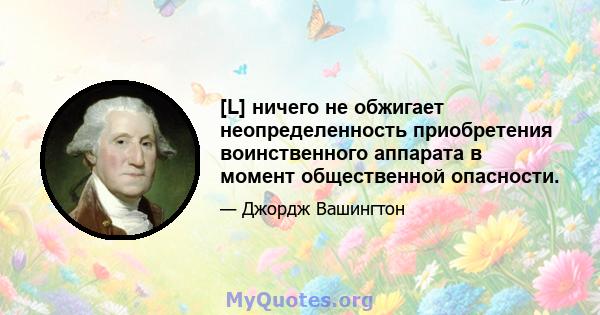 [L] ничего не обжигает неопределенность приобретения воинственного аппарата в момент общественной опасности.