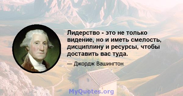 Лидерство - это не только видение, но и иметь смелость, дисциплину и ресурсы, чтобы доставить вас туда.