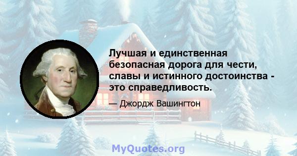 Лучшая и единственная безопасная дорога для чести, славы и истинного достоинства - это справедливость.