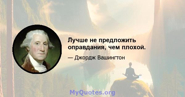 Лучше не предложить оправдания, чем плохой.