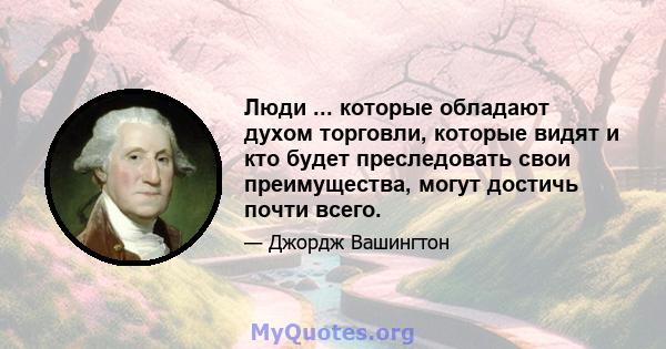 Люди ... которые обладают духом торговли, которые видят и кто будет преследовать свои преимущества, могут достичь почти всего.