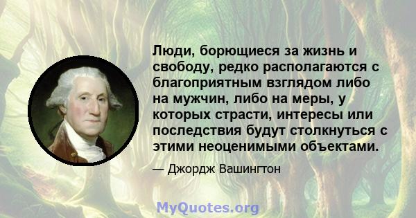 Люди, борющиеся за жизнь и свободу, редко располагаются с благоприятным взглядом либо на мужчин, либо на меры, у которых страсти, интересы или последствия будут столкнуться с этими неоценимыми объектами.