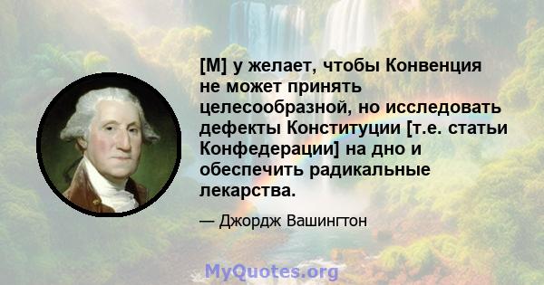 [M] y желает, чтобы Конвенция не может принять целесообразной, но исследовать дефекты Конституции [т.е. статьи Конфедерации] на дно и обеспечить радикальные лекарства.