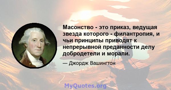 Масонство - это приказ, ведущая звезда которого - филантропия, и чьи принципы приводят к непрерывной преданности делу добродетели и морали.