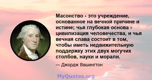 Масонство - это учреждение, основанное на вечной причине и истине; чья глубокая основа - цивилизация человечества, и чья вечная слава состоит в том, чтобы иметь недвижительную поддержку этих двух могучих столбов, науки