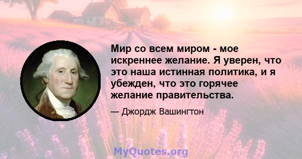 Мир со всем миром - мое искреннее желание. Я уверен, что это наша истинная политика, и я убежден, что это горячее желание правительства.