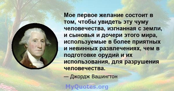 Мое первое желание состоит в том, чтобы увидеть эту чуму человечества, изгнанная с земли, и сыновья и дочери этого мира, используемые в более приятных и невинных развлечениях, чем в подготовке орудий и их использования, 