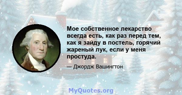 Мое собственное лекарство всегда есть, как раз перед тем, как я зайду в постель, горячий жареный лук, если у меня простуда.