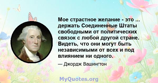 Мое страстное желание - это ... держать Соединенные Штаты свободными от политических связок с любой другой стране. Видеть, что они могут быть независимыми от всех и под влиянием ни одного.