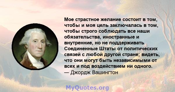 Мое страстное желание состоит в том, чтобы и моя цель заключалась в том, чтобы строго соблюдать все наши обязательства, иностранные и внутренние, но не поддерживать Соединенные Штаты от политических связей с любой