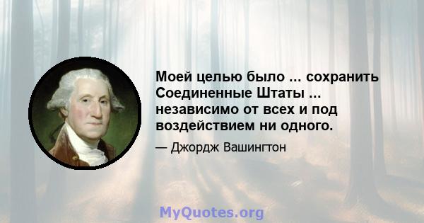 Моей целью было ... сохранить Соединенные Штаты ... независимо от всех и под воздействием ни одного.