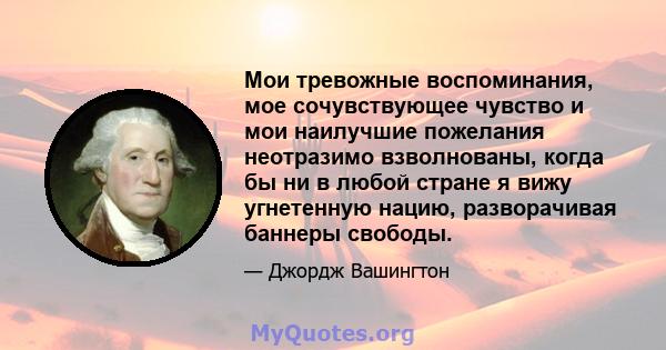 Мои тревожные воспоминания, мое сочувствующее чувство и мои наилучшие пожелания неотразимо взволнованы, когда бы ни в любой стране я вижу угнетенную нацию, разворачивая баннеры свободы.