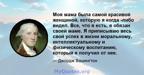 Моя мама была самой красивой женщиной, которую я когда -либо видел. Все, что я есть, я обязан своей маме. Я приписываю весь свой успех в жизни моральному, интеллектуальному и физическому воспитанию, который я получил от 