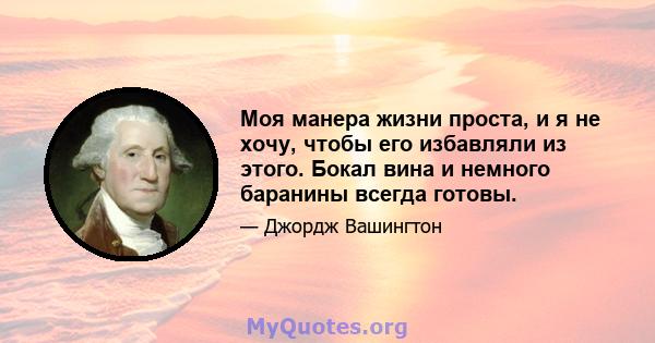 Моя манера жизни проста, и я не хочу, чтобы его избавляли из этого. Бокал вина и немного баранины всегда готовы.