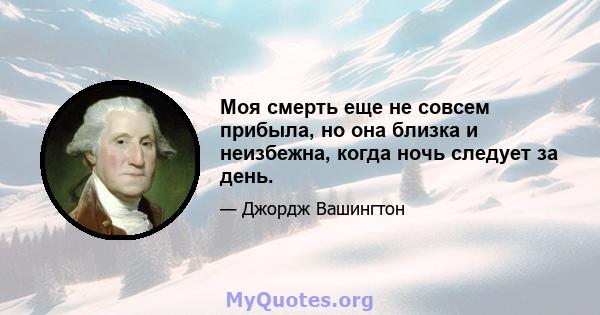 Моя смерть еще не совсем прибыла, но она близка и неизбежна, когда ночь следует за день.