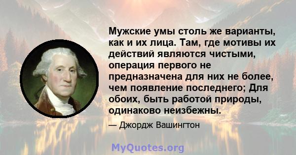 Мужские умы столь же варианты, как и их лица. Там, где мотивы их действий являются чистыми, операция первого не предназначена для них не более, чем появление последнего; Для обоих, быть работой природы, одинаково