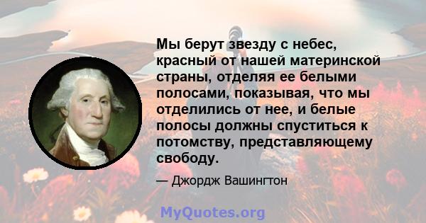 Мы берут звезду с небес, красный от нашей материнской страны, отделяя ее белыми полосами, показывая, что мы отделились от нее, и белые полосы должны спуститься к потомству, представляющему свободу.