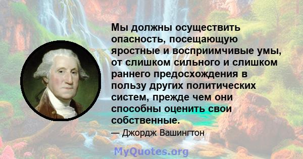 Мы должны осуществить опасность, посещающую яростные и восприимчивые умы, от слишком сильного и слишком раннего предосхождения в пользу других политических систем, прежде чем они способны оценить свои собственные.