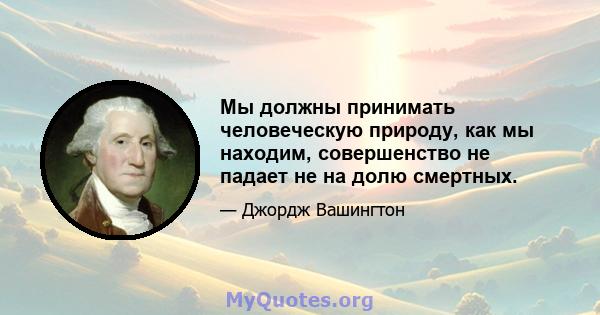 Мы должны принимать человеческую природу, как мы находим, совершенство не падает не на долю смертных.