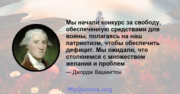 Мы начали конкурс за свободу, обеспеченную средствами для войны, полагаясь на наш патриотизм, чтобы обеспечить дефицит. Мы ожидали, что столкнемся с множеством желаний и проблем