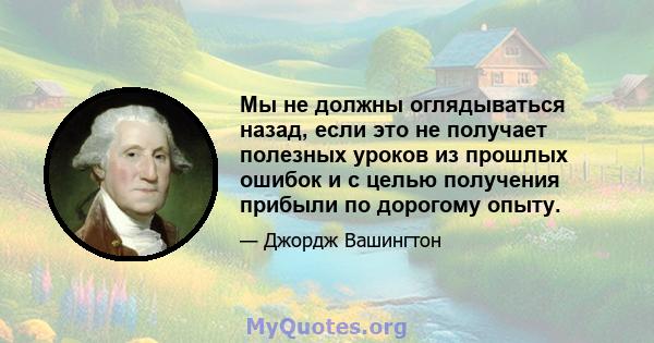 Мы не должны оглядываться назад, если это не получает полезных уроков из прошлых ошибок и с целью получения прибыли по дорогому опыту.