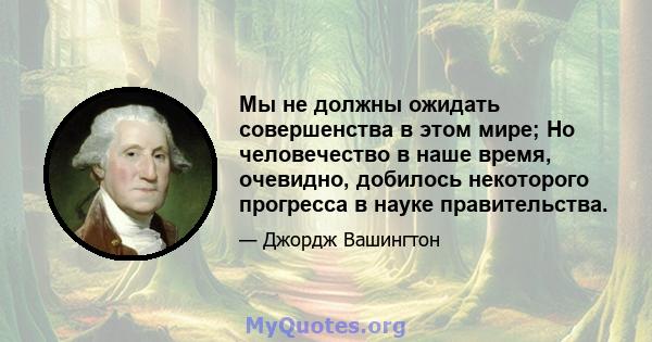 Мы не должны ожидать совершенства в этом мире; Но человечество в наше время, очевидно, добилось некоторого прогресса в науке правительства.