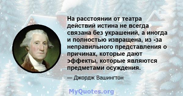 На расстоянии от театра действий истина не всегда связана без украшений, а иногда и полностью извращена, из -за неправильного представления о причинах, которые дают эффекты, которые являются предметами осуждения.