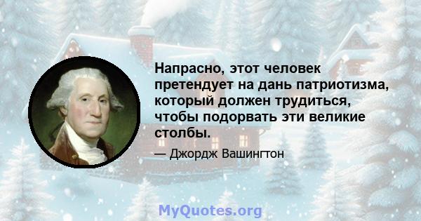 Напрасно, этот человек претендует на дань патриотизма, который должен трудиться, чтобы подорвать эти великие столбы.