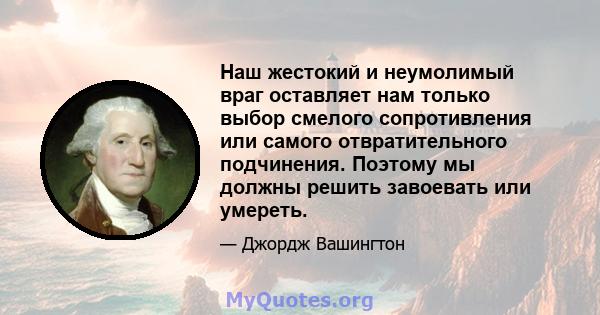 Наш жестокий и неумолимый враг оставляет нам только выбор смелого сопротивления или самого отвратительного подчинения. Поэтому мы должны решить завоевать или умереть.