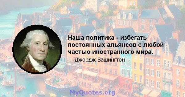 Наша политика - избегать постоянных альянсов с любой частью иностранного мира.