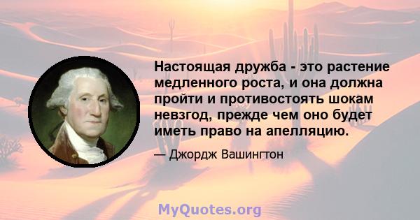 Настоящая дружба - это растение медленного роста, и она должна пройти и противостоять шокам невзгод, прежде чем оно будет иметь право на апелляцию.