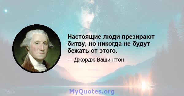 Настоящие люди презирают битву, но никогда не будут бежать от этого.