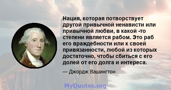 Нация, которая потворствует другой привычной ненависти или привычной любви, в какой -то степени является рабом. Это раб его враждебности или к своей привязанности, любой из которых достаточно, чтобы сбиться с его долей