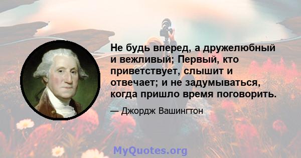 Не будь вперед, а дружелюбный и вежливый; Первый, кто приветствует, слышит и отвечает; и не задумываться, когда пришло время поговорить.