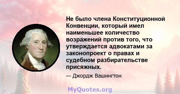 Не было члена Конституционной Конвенции, который имел наименьшее количество возражений против того, что утверждается адвокатами за законопроект о правах и судебном разбирательстве присяжных.