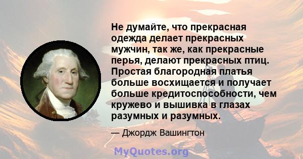 Не думайте, что прекрасная одежда делает прекрасных мужчин, так же, как прекрасные перья, делают прекрасных птиц. Простая благородная платья больше восхищается и получает больше кредитоспособности, чем кружево и вышивка 