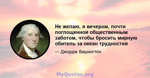 Не желаю, я вечером, почти поглощенной общественным заботом, чтобы бросить мирную обитель за океан трудностей