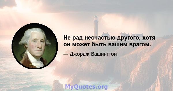 Не рад несчастью другого, хотя он может быть вашим врагом.