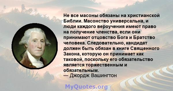 Не все масоны обязаны на христианской Библии. Масонство универсальна, и люди каждого вероучения имеют право на получение членства, если они принимают отцовство Бога и Братство человека. Следовательно, кандидат должен