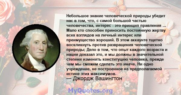 Небольшое знание человеческой природы убедит нас в том, что, с самой большой частью человечества, интерес - это принцип правления ... Мало кто способен приносить постоянную жертву всех взглядов на личный интерес или