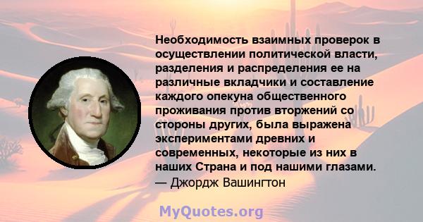 Необходимость взаимных проверок в осуществлении политической власти, разделения и распределения ее на различные вкладчики и составление каждого опекуна общественного проживания против вторжений со стороны других, была