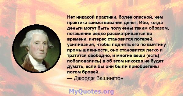 Нет никакой практики, более опасной, чем практика заимствования денег; Ибо, когда деньги могут быть получены таким образом, погашение редко рассматривается во времени, интерес становится потерей, усиливания, чтобы