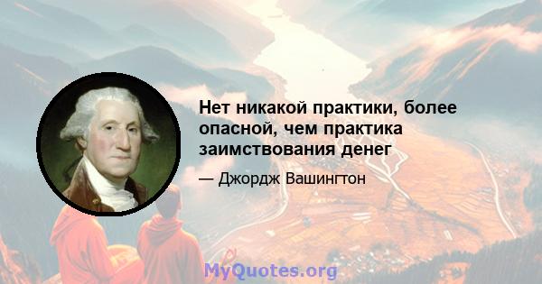 Нет никакой практики, более опасной, чем практика заимствования денег