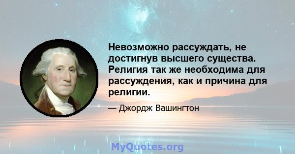 Невозможно рассуждать, не достигнув высшего существа. Религия так же необходима для рассуждения, как и причина для религии.