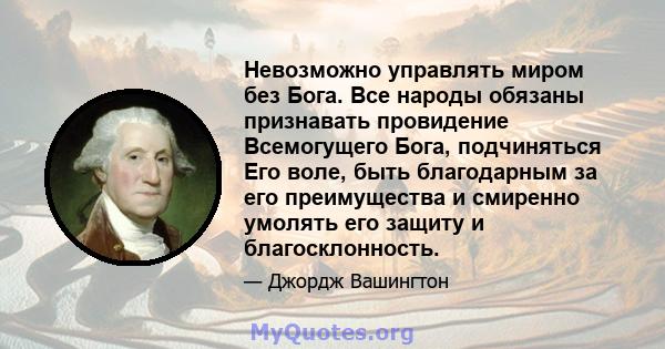 Невозможно управлять миром без Бога. Все народы обязаны признавать провидение Всемогущего Бога, подчиняться Его воле, быть благодарным за его преимущества и смиренно умолять его защиту и благосклонность.