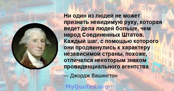 Ни один из людей не может признать невидимую руку, которая ведет дела людей больше, чем народ Соединенных Штатов. Каждый шаг, с помощью которого они продвинулись к характеру независимой страны, похоже, отличался