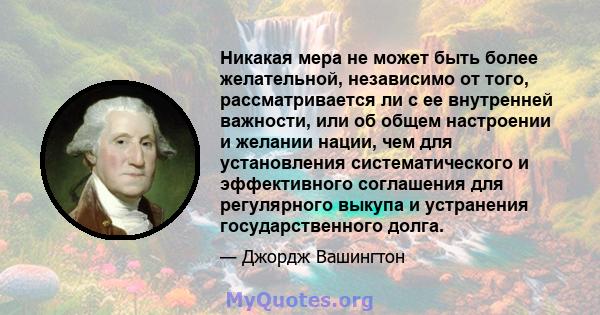 Никакая мера не может быть более желательной, независимо от того, рассматривается ли с ее внутренней важности, или об общем настроении и желании нации, чем для установления систематического и эффективного соглашения для 