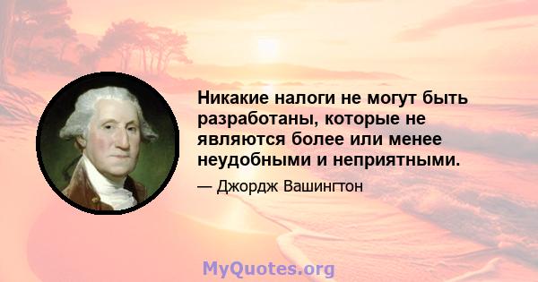 Никакие налоги не могут быть разработаны, которые не являются более или менее неудобными и неприятными.