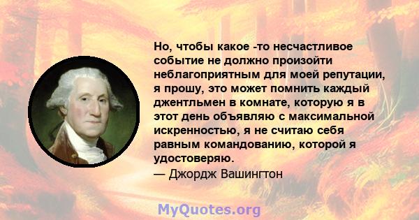 Но, чтобы какое -то несчастливое событие не должно произойти неблагоприятным для моей репутации, я прошу, это может помнить каждый джентльмен в комнате, которую я в этот день объявляю с максимальной искренностью, я не