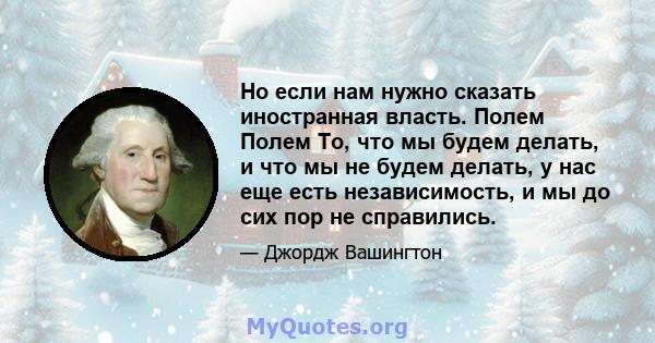 Но если нам нужно сказать иностранная власть. Полем Полем То, что мы будем делать, и что мы не будем делать, у нас еще есть независимость, и мы до сих пор не справились.